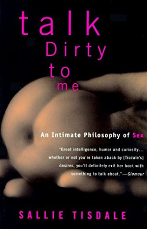 Talk Dirty To Me An Intimate Philosophy Of Sex Sallie Tisdale