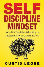 Curtis Leone — Self Discipline Mindset: Why Self Discipline Is Lacking In Most And How To Unleash It Now