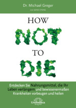Michael Greger, Gene Stone — How not to die: Entdecken Sie Nahrungsmittel, die Ihr Leben verlängern und bewiesenermassen Krankheiten vorbeugen und heilen