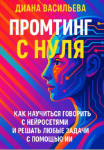 Диана Васильева — Промтинг с нуля. Как научиться говорить с нейросетями и решать любые задачи с помощью ИИ