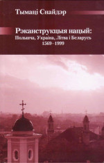 Тымаці Снайдэр — Рэканструкцыя нацый: Польшча, Украіна, Літва і Бела­русь, 1569-1999 гг.