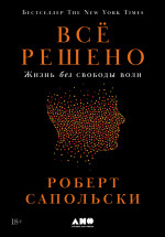 Роберт Сапольски — Всё решено: Жизнь без свободы воли