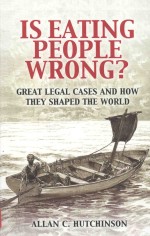 ALLAN C.HUTCHINSON — IS EATING PEOPLE WRONG? GREAT LEGAL CASES AND HOW THEY SHAPED THE WORLD