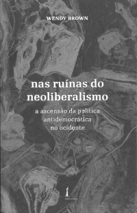 Wendy Brown — Nas Ruínas do Neoliberalismo: a Ascensão da Política Antidemocrática no Ocidente