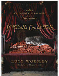 Worsley Lucy — If Walls Could Talk- An Intimate History of the Home