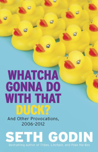 Seth Godin — Whatcha Gonna Do With That Duck?: And Other Provocations, 2006-2012