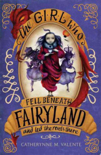 Valente, Catherynne M — The Girl Who Fell Beneath Fairyland and Led the Revels There