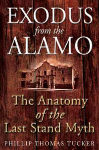 Phillip Thomas Tucker — Exodus From the Alamo: The Anatomy of the 'Last Stand' Myth