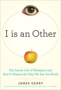 Geary James — I Is an Other: The Secret Life of Metaphor and How It Shapes the Way We See the World