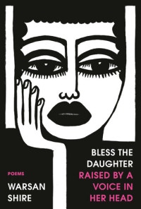 Warsan Shire — Bless the Daughter Raised by a Voice in Her Head: Poems