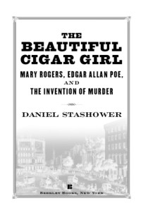 Stashower Daniel — The Beautiful Cigar Girl - Mary Rogers, Edgar Allan Poe, and the Invention of Murder