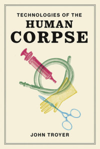 John Troyer — Technologies Of The Human Corpse (the Mit Press)