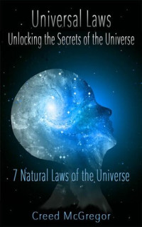 Creed McGregor — Universal Laws: Unlocking the Secrets of the Universe: 7 Natural Laws of the Universe