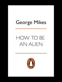 Mikes George — How to Be an Alien: A Handbook for Beginners and Advanced Pupils