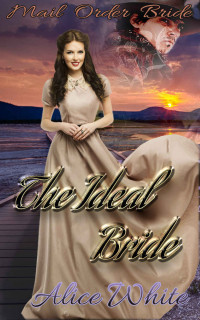 White Alice — Mail Order Bride ''The Ideal Bride'' Clean Christian Western Historical Romance