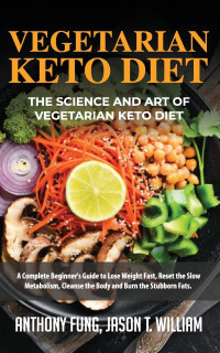 Fung Anthony, William Jason T — Vegetarian Keto Diet - The Science and Art of Vegetarian Keto Diet: A Complete Beginner’s Guide to Lose Weight Fast, Reset the Slow Metabolism, Cleanse the Body and Burn the Stubborn Fats