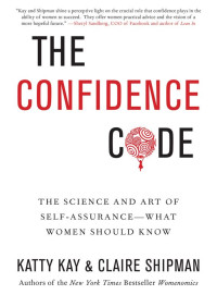 Kay Katty; Shipman Claire — The Confidence Code: The Science and Art of Self-Assurance---What Women Should Know