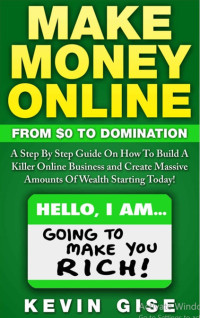 Gise Kevin — Make Money Online: From Zero To Domination. A Step By Step Guide On How To Build A Killer Online Business and Create Massive Amounts Of Wealth Starting Today!