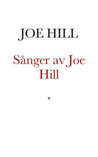 Hillström Joe; — Sånger av Joe Hill (Josef Hillström). I. W. W.-skald och martyr, avrättad genom skjutning i Staten Utah, U. S. A. den 19 November 1915