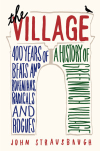 Strausbaugh John — The Village - 400 Years of Beats and Bohemians, Radicals and Rogues, a History of Greenwich Village (2013)