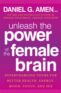 Daniel G Amen, — Unleash the Power of the Female Brain: Supercharging Yours for Better Health, Energy, Mood, Focus, and Sex