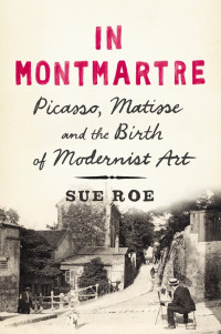 Roe Sue — In Montmartre: Picasso, Matisse and the Birth of Modernist Art