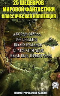 Верн Жюль, Уэллс Герберт, Оруэлл Джордж, Бредбери Рэй, Булгаков Михаил Афанасьевич, Беляев Александр, Толстой Алексей, Стругацкие Аркадий и Борис — 25 шедевров мировой фантастики. Классическая коллекция. Иллюстрированное издание