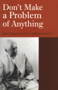 Krishnamurti Jiddu; Others — Don't Make a Problem of Anything: Discussions with J Krishnamurti
