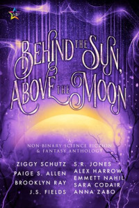 Brooklyn Ray; Ziggy Schutz; J.S. Fields; Alex Harrow; Sara Codair; Anna Zabo; S.R. Jones; Emmett Nahil; Paige S. Allen — Behind the Sun, Above the Moon (A Queer Anthology)