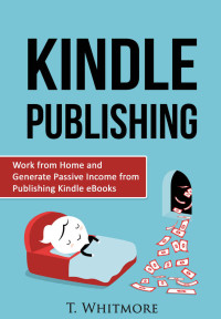 Whitmore T — Kindle Publishing: Work from Home and Generate Passive Income from Publishing Kindle eBooks