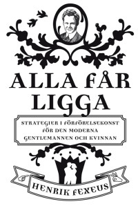 Fexeus Henrik — Alla får ligga : strategier i förförelsekonst för den moderna gentlemannen och kvinnan