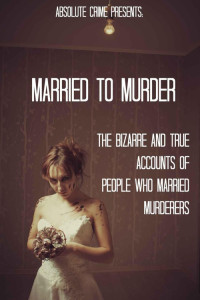 Webb William — Married to Murder: The Bizarre and True Accounts of People Who Married Murderers