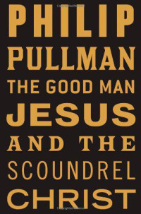 Pullman Philip — The Good Man Jesus and the Scoundrel Christ