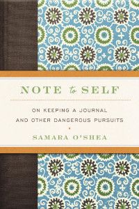 Samara O’Shea — Note to Self : on Keeping a Journal and Other Dangerous Pursuits