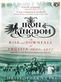 Christopher Clark — Iron Kingdom: The Rise and Downfall of Prussia, 1600-1947