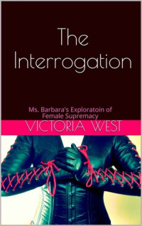 Victoria West — The Interrogation: Ms. Barbara's Exploratoin of Female Supremacy (Ms. Barbara's Exploration of Female Supremacy Book 2)