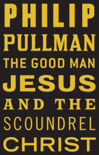 Pullman Philip — The Good Man Jesus and the Scoundrel Christ