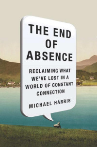 Harris Michael — The End of Absence: Reclaiming What We've Lost in a World of Constant Connection