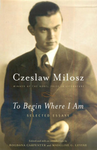 Milosz Czeslaw — To Begin Where I Am