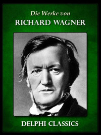 Wagner Richard — Delphi Classics: Illustriert: Werke von Richard Wagner