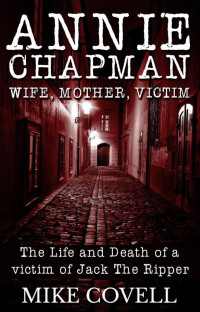 Covell Mike — Annie Chapman - Wife, Mother, Victim: The Life & Death of a Victim of Jack The Ripper