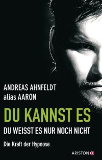 Ahnfeldt Andreas — Du Kannst Es, Du Weisst Es Nur Noch Nicht: Die Kraft Der Hypnose