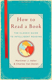 Mortimer J Adler; Charles Van Doren — How to Read a Book: The Classic Guide to Intelligent Reading