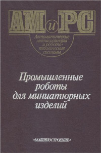 Бансявичюс Р.Ю. , Иванов А.А., Камышный Н.И., Костин А.Е., Лобиков Л.В., Михеев В.Г., Никольская Т.Г., Рагульских К.М., Шаньгин В.Ф.; Под ред. Шаньгина В.Ф. — Промышленные роботы для миниатюрных изделий