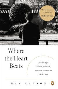 Kay Larson — Where the Heart Beats: John Cage, Zen Buddhism, and the Inner Life of Artists