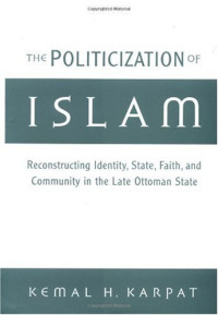 Kemal H. Karpat — The Politicization of Islam: Reconstructing Identity, State, Faith, and Community in the Late Ottoman State (Studies in Middle Eastern History)