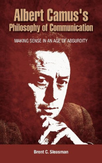 Brent C. Sleasman — Albert Camus's Philosophy of Communication: Making Sense in an Age of Absurdity