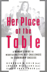 Deborah M. Kolb Ph.D., Judith Williams Ph.D., Carol Frohlinger JD — Her Place at the Table: A Woman's Guide to Negotiating Five Key Challenges to Leadership Success