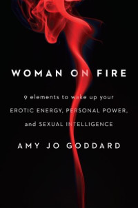 Amy Jo Goddard — Woman on fire : 9 elements to wake up your erotic energy, personal power, and sexual intelligence