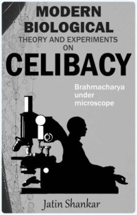 Shankar, Jatin — Modern Biological Theory and Experiments on Celibacy: Brahmacharya under Microscope